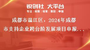 成都市溫江區(qū)：2024年成都市支持企業(yè)跨臺階發(fā)展項目申報工作2022年期間獎勵項目申報要求獎補政策