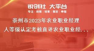 崇州市2023年農(nóng)業(yè)職業(yè)經(jīng)理人等級認定考核直評農(nóng)業(yè)職業(yè)經(jīng)理人評價條件獎補政策