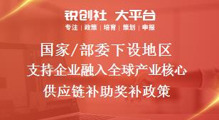 國家/部委下設地區(qū)支持企業(yè)融入全球產(chǎn)業(yè)核心供應鏈補助獎補政策