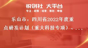 樂山市：四川省2022年度重點研發(fā)計劃（重大科技專項）、科技創(chuàng)新基地（平臺）和人才計劃項目的申報要求獎補政策