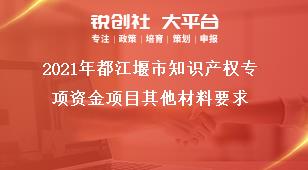 2021年都江堰市知識產權專項資金項目其他材料要求獎補政策