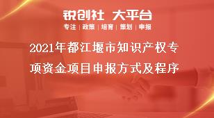 2021年都江堰市知識產(chǎn)權(quán)專項(xiàng)資金項(xiàng)目申報(bào)方式及程序獎(jiǎng)補(bǔ)政策