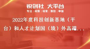 2022年度科技創(chuàng)新基地（平臺(tái)）和人才計(jì)劃國(guó)（境）外高端人才引進(jìn)項(xiàng)目申報(bào)指南獎(jiǎng)補(bǔ)政策