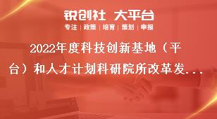 2022年度科技創(chuàng)新基地（平臺）和人才計劃科研院所改革發(fā)展項目申報指南獎補政策