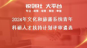 2024年文化和旅游系統(tǒng)青年科研人才扶持計(jì)劃評審遴選獎(jiǎng)補(bǔ)政策