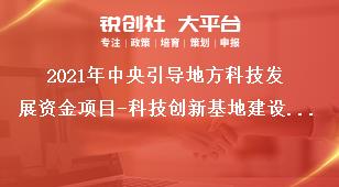 2021年中央引導(dǎo)地方科技發(fā)展資金項目-科技創(chuàng)新基地建設(shè)申報范圍及條件獎補政策