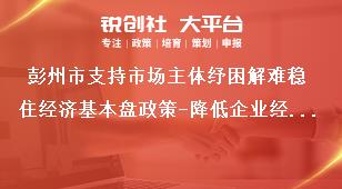 彭州市支持市場主體紓困解難穩(wěn)住經濟基本盤政策-降低企業(yè)經營成本內容獎補政策