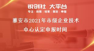 雅安市2021年市級企業(yè)技術(shù)中心認(rèn)定申報時間獎補政策