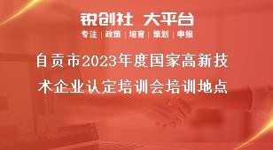 自貢市2023年度國家高新技術(shù)企業(yè)認(rèn)定培訓(xùn)會培訓(xùn)地點(diǎn)獎補(bǔ)政策